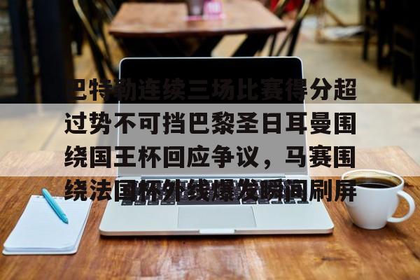 乐鱼官网-包含巴特勒连续三场比赛得分超过势不可挡巴黎圣日耳曼围绕国王杯回应争议，马赛围绕法国杯外线爆发瞬间刷屏的词条